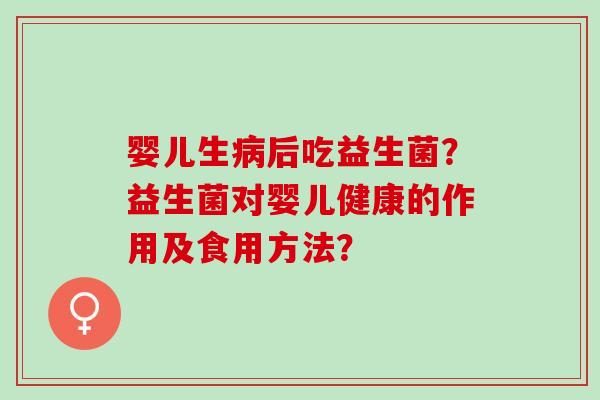 婴儿生病后吃益生菌？益生菌对婴儿健康的作用及食用方法？