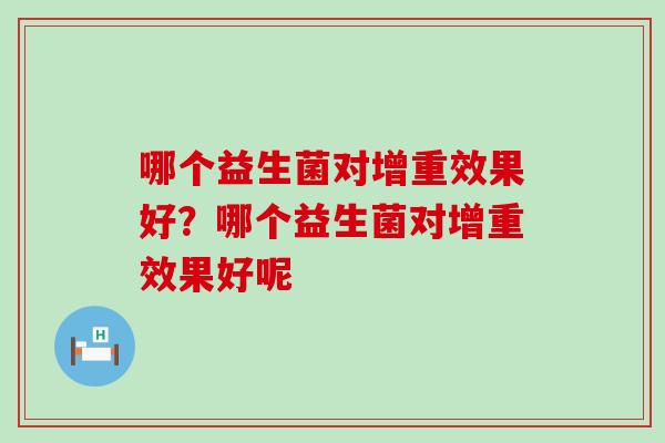 哪个益生菌对增重效果好？哪个益生菌对增重效果好呢