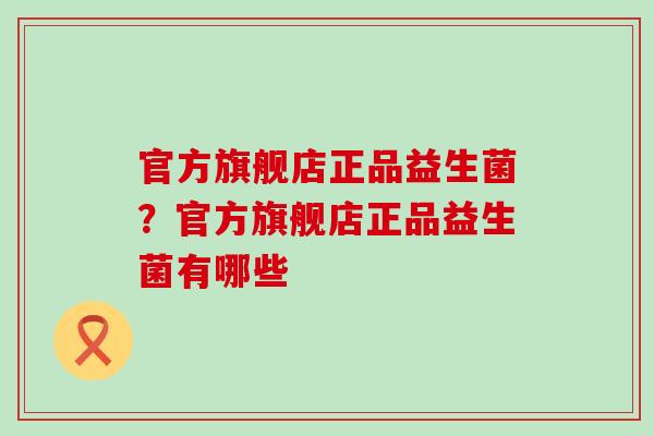官方旗舰店正品益生菌？官方旗舰店正品益生菌有哪些