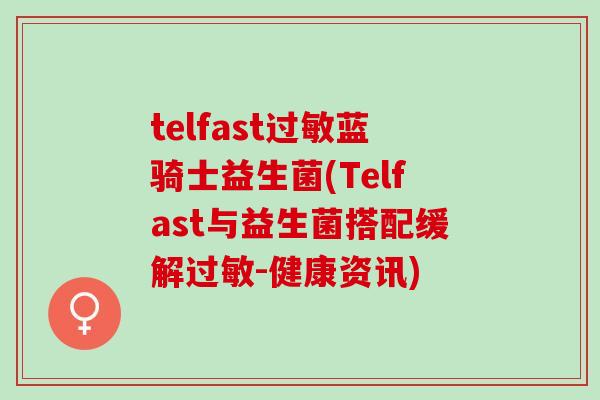 telfast过敏蓝骑士益生菌(Telfast与益生菌搭配缓解过敏-健康资讯)