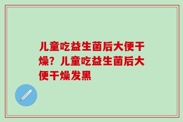 儿童吃益生菌后大便干燥？儿童吃益生菌后大便干燥发黑