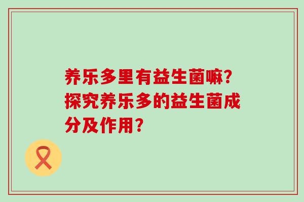 养乐多里有益生菌嘛？探究养乐多的益生菌成分及作用？