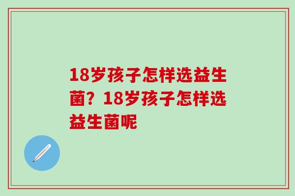 18岁孩子怎样选益生菌？18岁孩子怎样选益生菌呢
