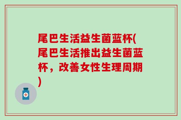 尾巴生活益生菌蓝杯(尾巴生活推出益生菌蓝杯，改善女性生理周期)