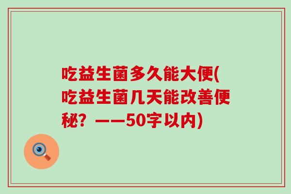 吃益生菌多久能大便(吃益生菌几天能改善便秘？