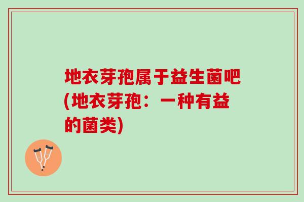地衣芽孢属于益生菌吧(地衣芽孢：一种有益的菌类)