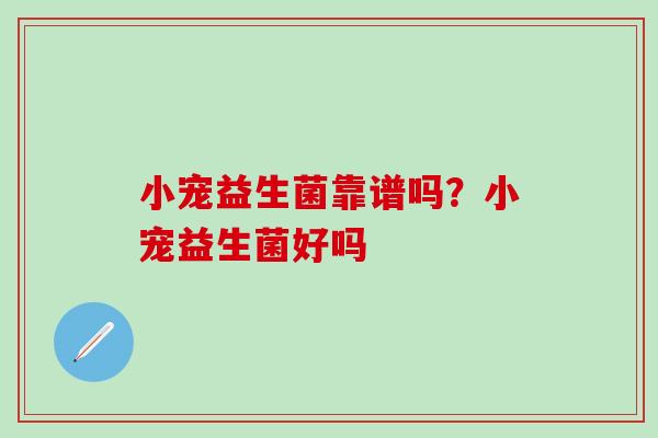 小宠益生菌靠谱吗？小宠益生菌好吗