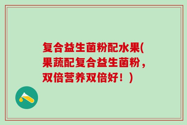 复合益生菌粉配水果(果蔬配复合益生菌粉，双倍营养双倍好！)