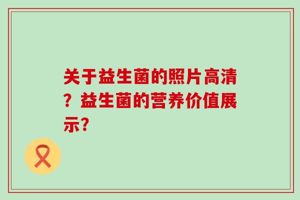 关于益生菌的照片高清？益生菌的营养价值展示？