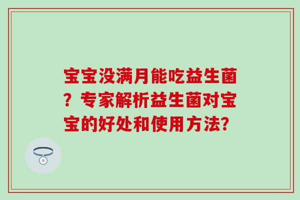 宝宝没满月能吃益生菌?专家解析益生菌对宝宝的好处和使用方法? 宝宝没满月能吃益生菌?专家解析益生菌对宝宝的好处和使用方法?