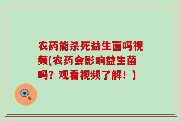 农药能杀死益生菌吗视频(农药会影响益生菌吗？观看视频了解！)