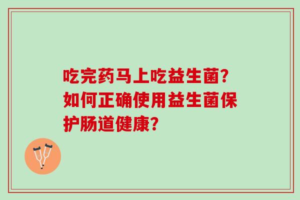吃完药马上吃益生菌？如何正确使用益生菌保护肠道健康？