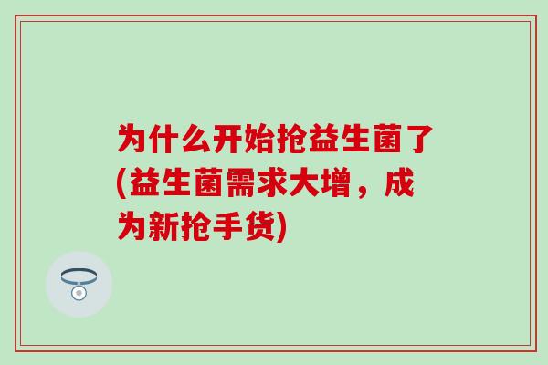 为什么开始抢益生菌了(益生菌需求大增,成为新抢手货) 为什么开始抢益生菌了(益生菌需求大增,成为新抢手货)