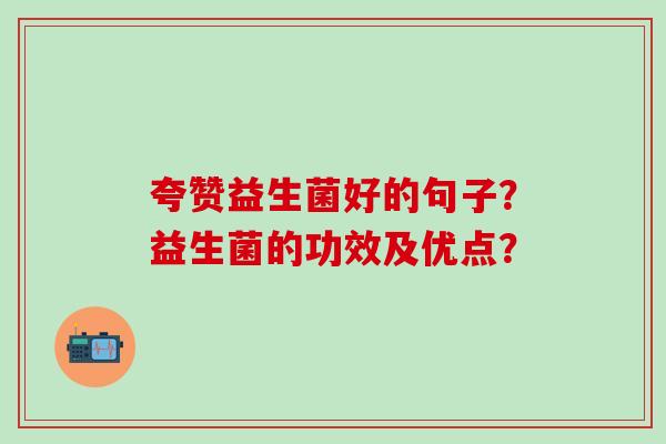夸赞益生菌好的句子?益生菌的功效及优点? 夸赞益生菌好的句子?益生菌的功效及优点?