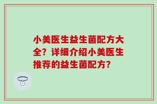 小美医生益生菌配方大全？详细介绍小美医生推荐的益生菌配方？