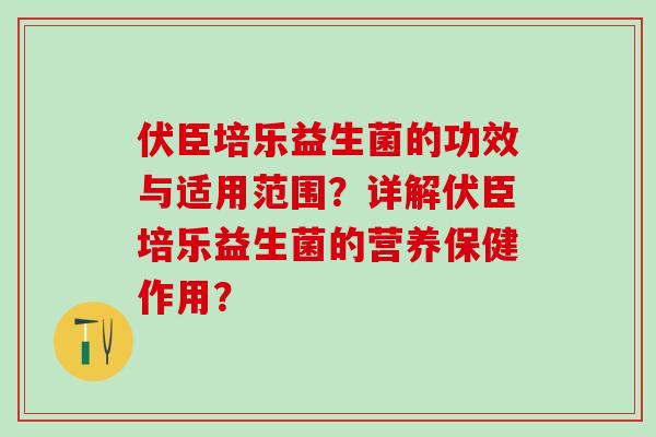 伏臣培乐益生菌的功效与适用范围?详解伏臣培乐益生菌的营养保健作用? 伏臣培乐益生菌的功效与适用范围?详解伏臣培乐益生菌的营养保健作用?