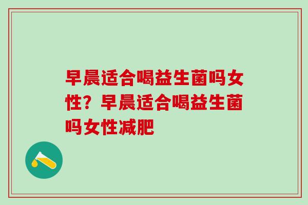 早晨适合喝益生菌吗女性？早晨适合喝益生菌吗女性减肥