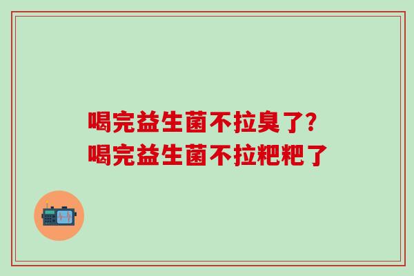 喝完益生菌不拉臭了？喝完益生菌不拉粑粑了