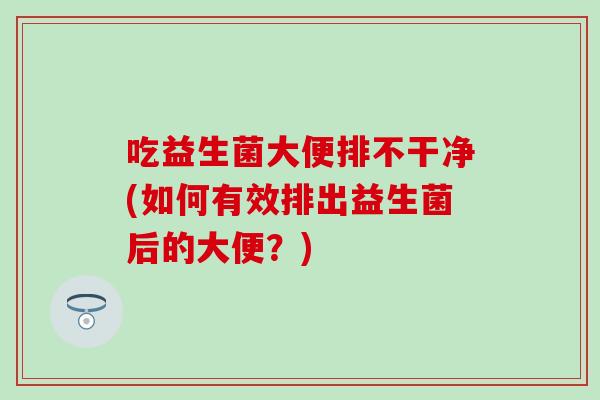 吃益生菌大便排不干净(如何有效排出益生菌后的大便?) 吃益生菌大便排不干净(如何有效排出益生菌后的大便?)