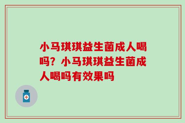 小马琪琪益生菌成人喝吗?小马琪琪益生菌成人喝吗有效果吗 小马琪琪益生菌成人喝吗?小马琪琪益生菌成人喝吗有效果吗
