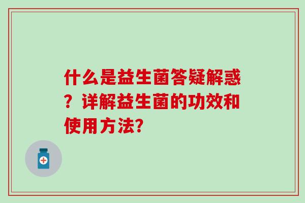 什么是益生菌答疑解惑？详解益生菌的功效和使用方法？
