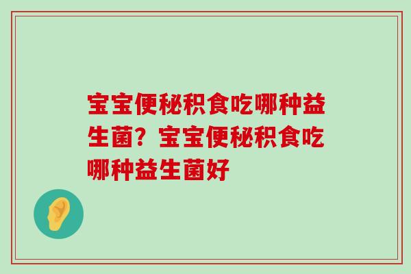 宝宝积食吃哪种益生菌?宝宝积食吃哪种益生菌好 宝宝积食吃哪种益生菌?宝宝积食吃哪种益生菌好
