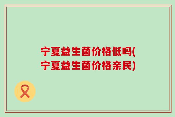 宁夏益生菌价格低吗(宁夏益生菌价格亲民)