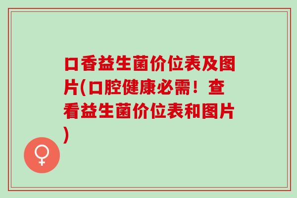 口香益生菌价位表及图片(口腔健康必需!查看益生菌价位表和图片) 口香益生菌价位表及图片(口腔健康必需!查看益生菌价位表和图片)