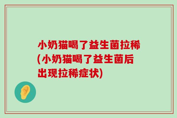 小奶猫喝了益生菌拉稀(小奶猫喝了益生菌后出现拉稀症状)