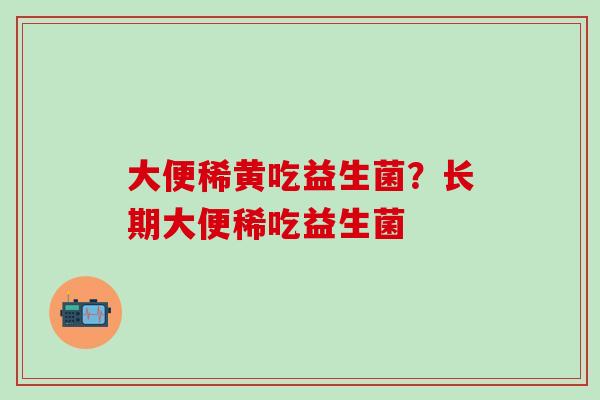 大便稀黄吃益生菌？长期大便稀吃益生菌
