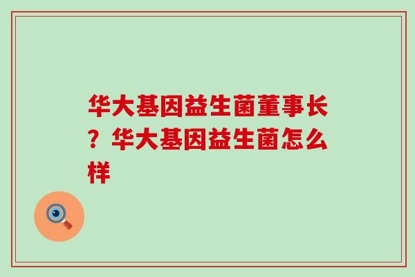 华大基因益生菌董事长？华大基因益生菌怎么样