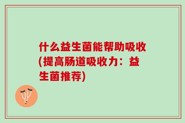 什么益生菌能帮助吸收(提高肠道吸收力：益生菌推荐)
