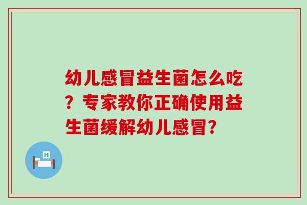 幼儿益生菌怎么吃?专家教你正确使用益生菌缓解幼儿? 幼儿益生菌怎么吃?专家教你正确使用益生菌缓解幼儿?