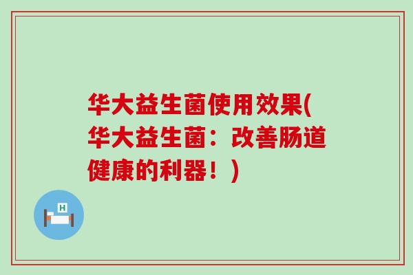 华大益生菌使用效果(华大益生菌:改善肠道健康的利器!) 华大益生菌使用效果(华大益生菌:改善肠道健康的利器!)