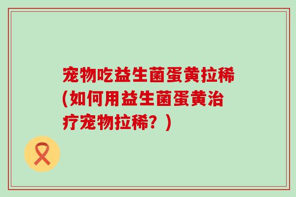 宠物吃益生菌蛋黄拉稀(如何用益生菌蛋黄治疗宠物拉稀？)