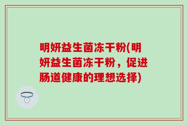 明妍益生菌冻干粉(明妍益生菌冻干粉,促进肠道健康的理想选择) 明妍益生菌冻干粉(明妍益生菌冻干粉,促进肠道健康的理想选择)