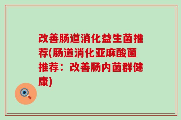改善肠道消化益生菌推荐(肠道消化亚麻酸菌推荐：改善肠内菌群健康)