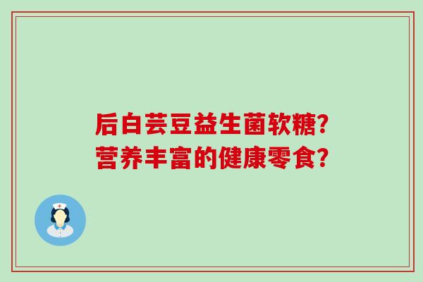 后白芸豆益生菌软糖？营养丰富的健康零食？