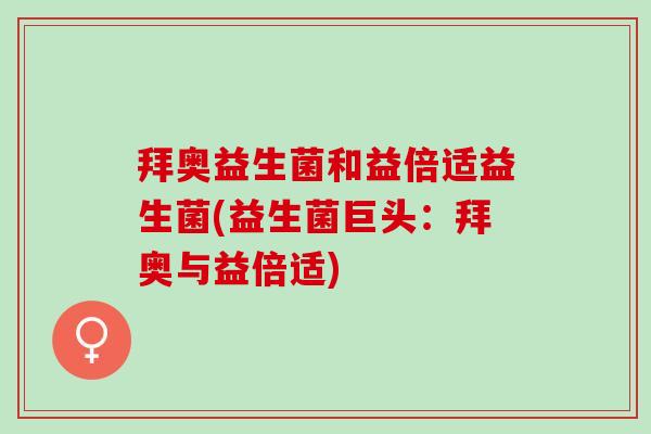拜奥益生菌和益倍适益生菌(益生菌巨头：拜奥与益倍适)