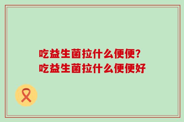 吃益生菌拉什么便便？吃益生菌拉什么便便好