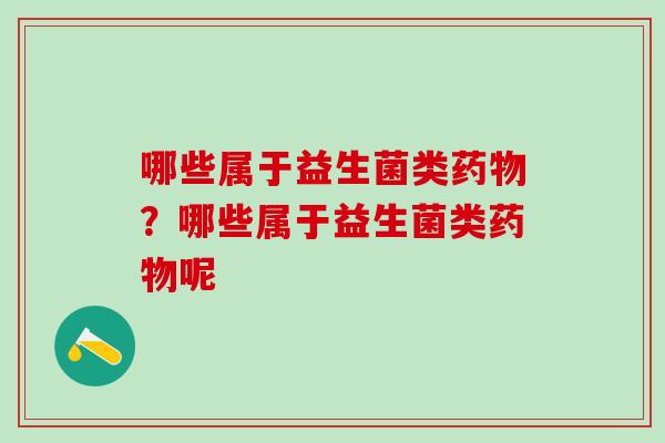 哪些属于益生菌类药物？哪些属于益生菌类药物呢