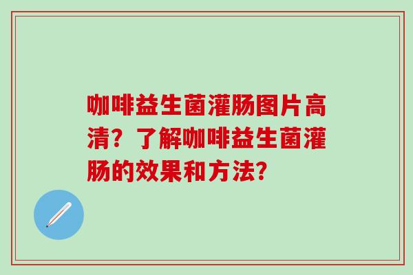 咖啡益生菌灌肠图片高清？了解咖啡益生菌灌肠的效果和方法？