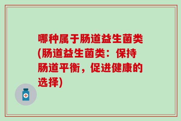 哪种属于肠道益生菌类(肠道益生菌类:保持肠道平衡,促进健康的选择) 哪种属于肠道益生菌类(肠道益生菌类:保持肠道平衡,促进健康的选择)