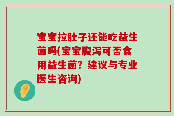 宝宝拉肚子还能吃益生菌吗(宝宝腹泻可否食用益生菌？建议与专业医生咨询)