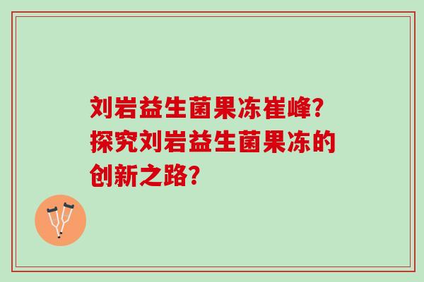 刘岩益生菌果冻崔峰？探究刘岩益生菌果冻的创新之路？