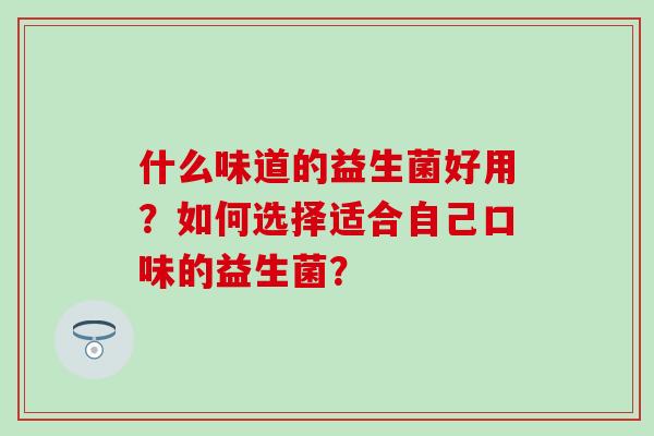 什么味道的益生菌好用？如何选择适合自己口味的益生菌？
