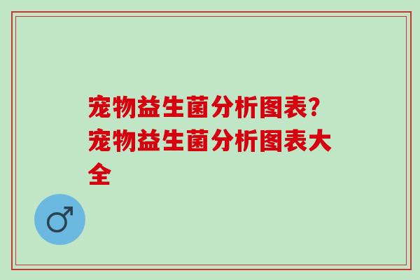 宠物益生菌分析图表？宠物益生菌分析图表大全