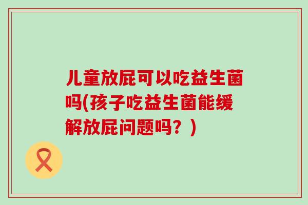 儿童放屁可以吃益生菌吗(孩子吃益生菌能缓解放屁问题吗?) 儿童放屁可以吃益生菌吗(孩子吃益生菌能缓解放屁问题吗?)