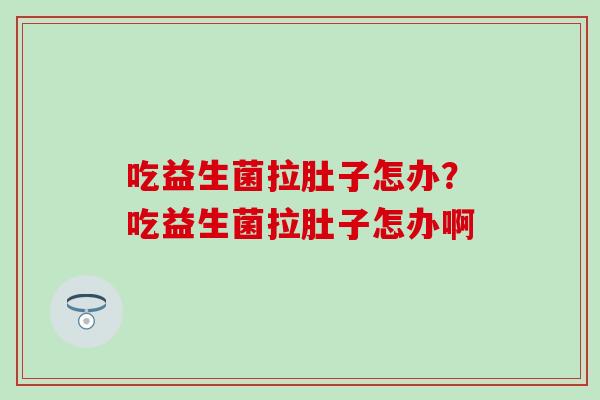 吃益生菌拉肚子怎办？吃益生菌拉肚子怎办啊