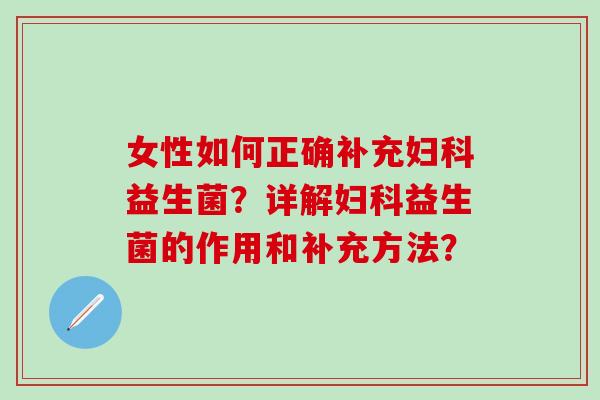 女性如何正确补充妇科益生菌？详解妇科益生菌的作用和补充方法？